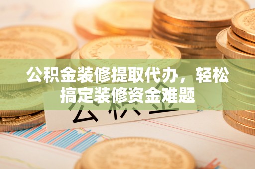 青州公积金装修提取代办，轻松搞定装修资金难题