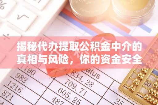 青州揭秘代办提取公积金中介的真相与风险，你的资金安全如何保障？