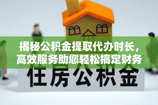 青州揭秘公积金提取代办时长，高效服务助您轻松搞定财务规划