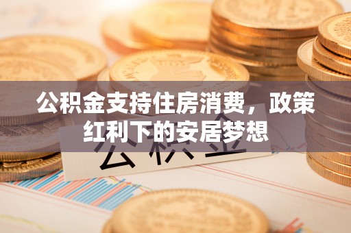 青州公积金支持住房消费，政策红利下的安居梦想