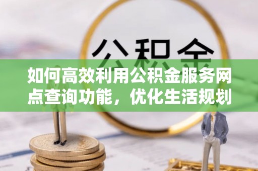 青州如何高效利用公积金服务网点查询功能，优化生活规划