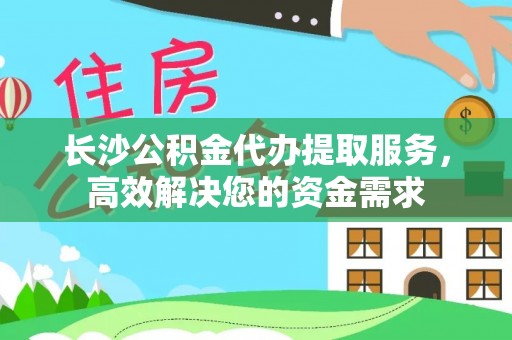 青州长沙公积金代办提取服务，高效解决您的资金需求