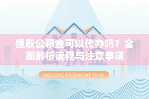青州提取公积金可以代办吗？全面解析流程与注意事项