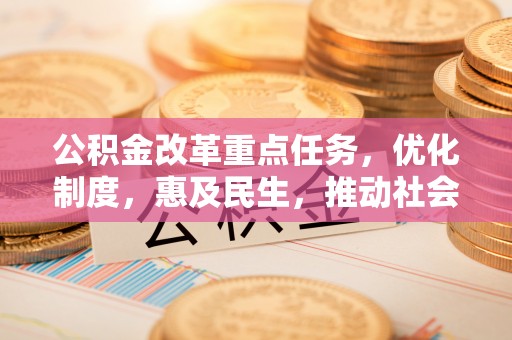 青州公积金改革重点任务，优化制度，惠及民生，推动社会公平发展