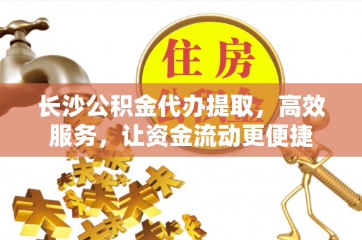 青州长沙公积金代办提取，高效服务，让资金流动更便捷