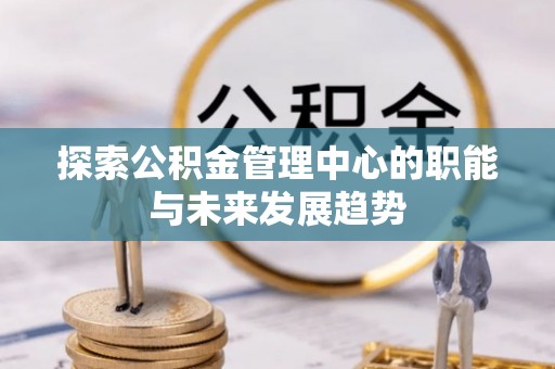 青州探索公积金管理中心的职能与未来发展趋势