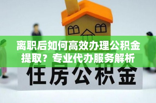 青州离职后如何高效办理公积金提取？专业代办服务解析