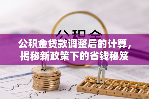 青州公积金贷款调整后的计算，揭秘新政策下的省钱秘笈