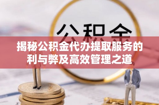 青州揭秘公积金代办提取服务的利与弊及高效管理之道
