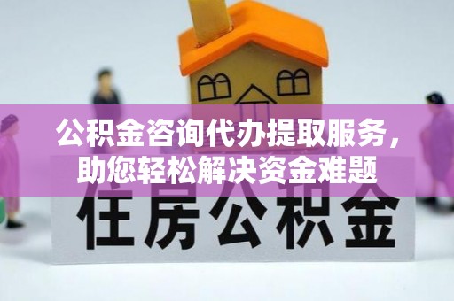 青州公积金咨询代办提取服务，助您轻松解决资金难题
