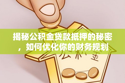青州揭秘公积金贷款抵押的秘密，如何优化你的财务规划