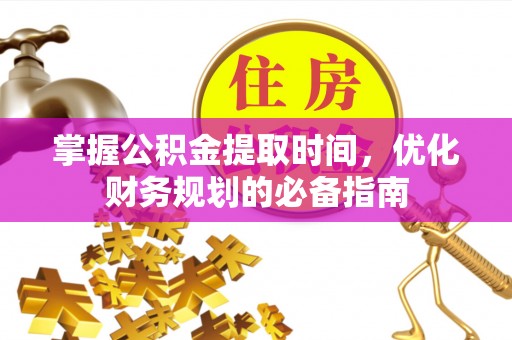 青州掌握公积金提取时间，优化财务规划的必备指南