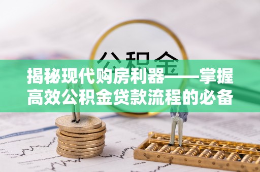 青州揭秘现代购房利器——掌握高效公积金贷款流程的必备指南
