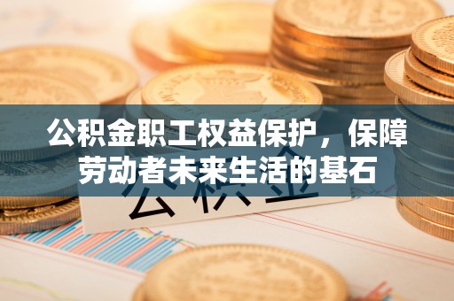 青州公积金职工权益保护，保障劳动者未来生活的基石