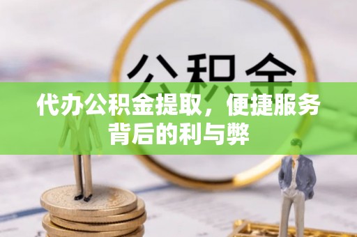 青州代办公积金提取，便捷服务背后的利与弊