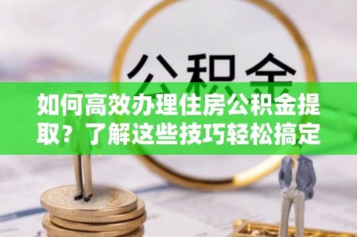 青州如何高效办理住房公积金提取？了解这些技巧轻松搞定