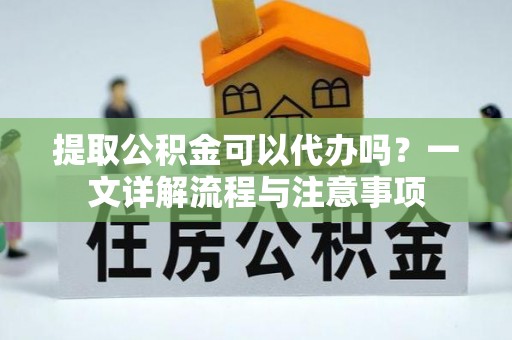 青州提取公积金可以代办吗？一文详解流程与注意事项