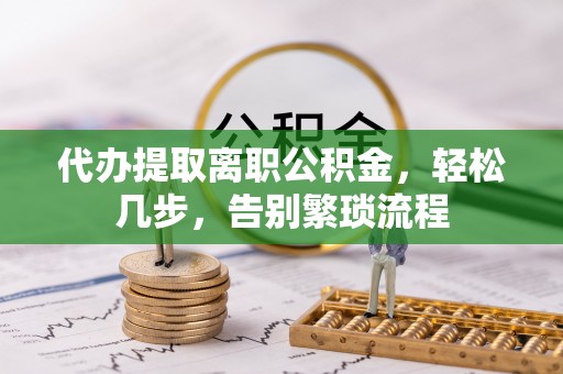 青州代办提取离职公积金，轻松几步，告别繁琐流程