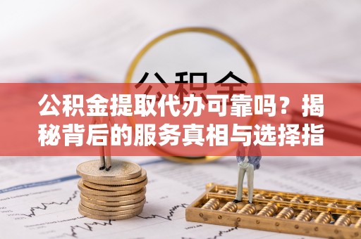 青州公积金提取代办可靠吗？揭秘背后的服务真相与选择指南