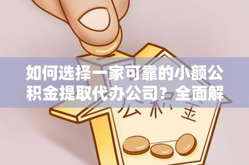 青州如何选择一家可靠的小额公积金提取代办公司？全面解析与实用指南