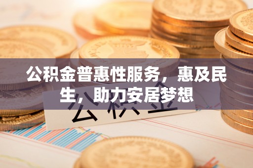青州公积金普惠性服务，惠及民生，助力安居梦想
