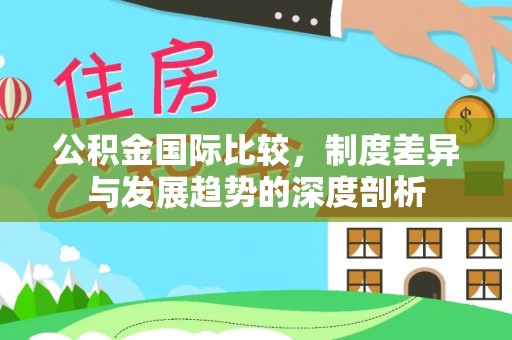 青州公积金国际比较，制度差异与发展趋势的深度剖析