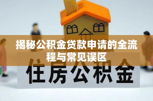 青州揭秘公积金贷款申请的全流程与常见误区