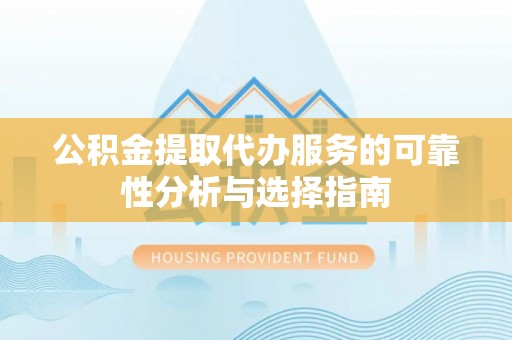 青州公积金提取代办服务的可靠性分析与选择指南