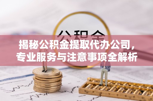 青州揭秘公积金提取代办公司，专业服务与注意事项全解析