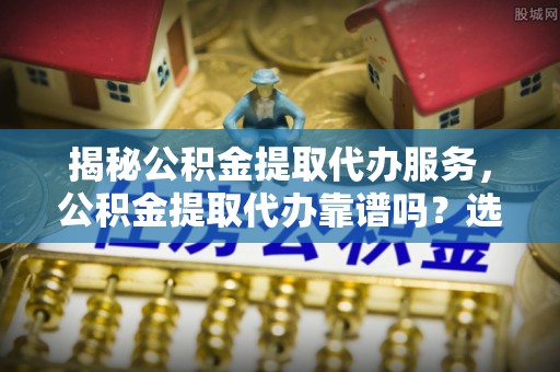 青州揭秘公积金提取代办服务，公积金提取代办靠谱吗？选择需谨慎