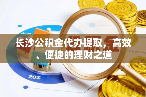 青州长沙公积金代办提取，高效、便捷的理财之道
