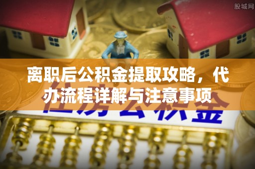 青州离职后公积金提取攻略，代办流程详解与注意事项