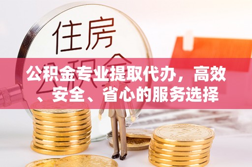 青州公积金专业提取代办，高效、安全、省心的服务选择