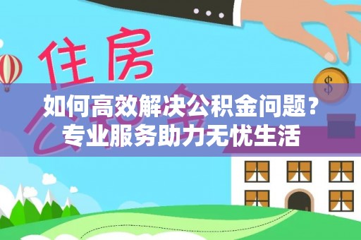 青州如何高效解决公积金问题？专业服务助力无忧生活