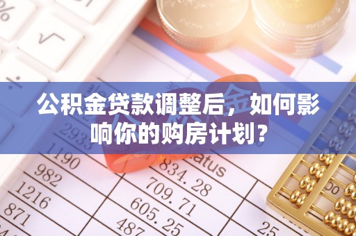 青州公积金贷款调整后，如何影响你的购房计划？