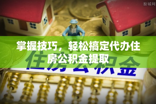 青州掌握技巧，轻松搞定代办住房公积金提取