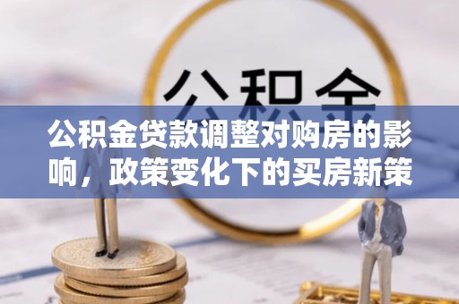 青州公积金贷款调整对购房的影响，政策变化下的买房新策略