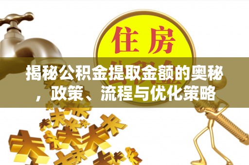 青州揭秘公积金提取金额的奥秘，政策、流程与优化策略