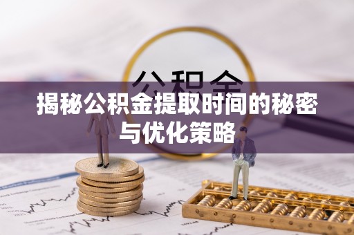青州揭秘公积金提取时间的秘密与优化策略