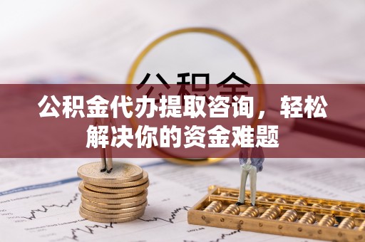 青州公积金代办提取咨询，轻松解决你的资金难题