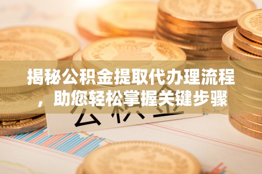青州揭秘公积金提取代办理流程，助您轻松掌握关键步骤