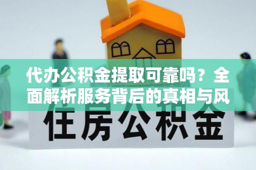 青州代办公积金提取可靠吗？全面解析服务背后的真相与风险