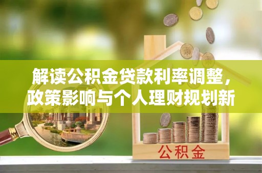 青州解读公积金贷款利率调整，政策影响与个人理财规划新思路