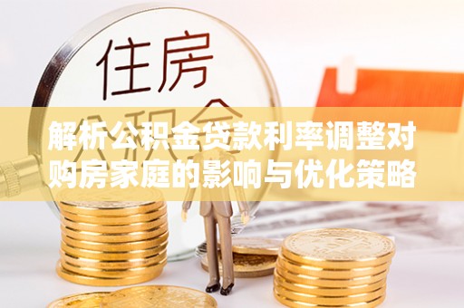 青州解析公积金贷款利率调整对购房家庭的影响与优化策略