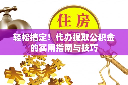 青州轻松搞定！代办提取公积金的实用指南与技巧