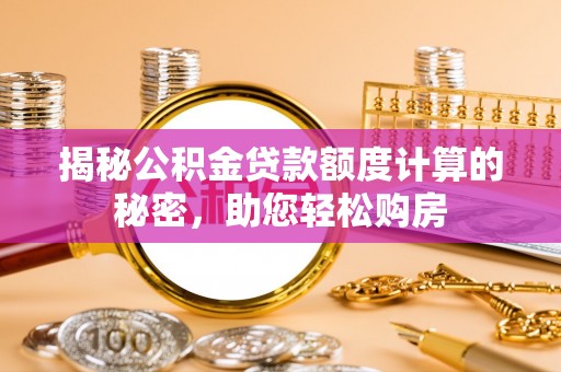青州揭秘公积金贷款额度计算的秘密，助您轻松购房
