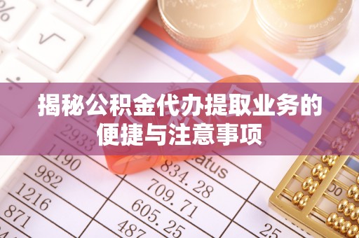 青州揭秘公积金代办提取业务的便捷与注意事项
