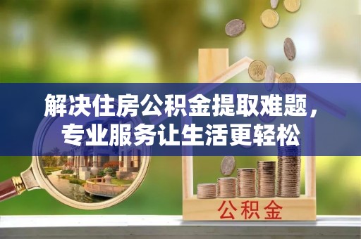 青州解决住房公积金提取难题，专业服务让生活更轻松