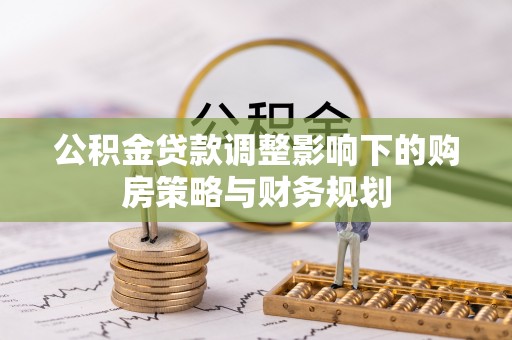 青州公积金贷款调整影响下的购房策略与财务规划