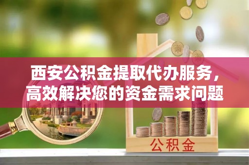 青州西安公积金提取代办服务，高效解决您的资金需求问题